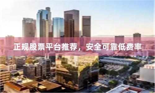 正规股票平台推荐，安全可靠低费率
