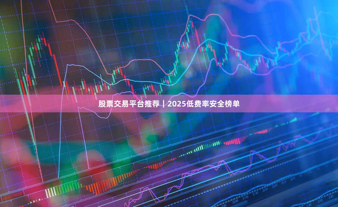 股票交易平台推荐｜2025低费率安全榜单