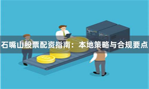 石嘴山股票配资指南：本地策略与合规要点