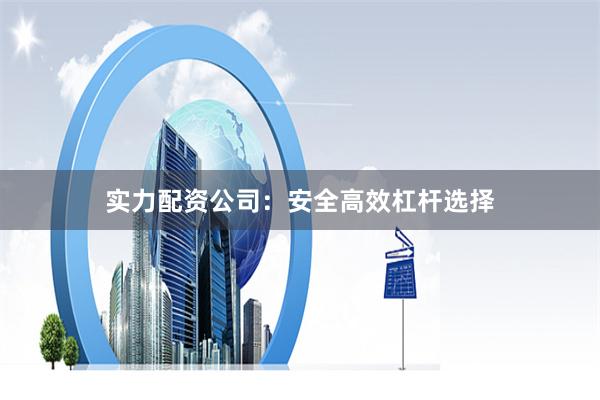 实力配资公司：安全高效杠杆选择