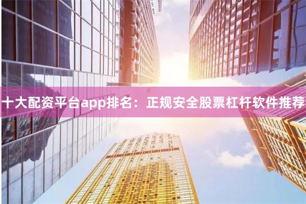 十大配资平台app排名：正规安全股票杠杆软件推荐