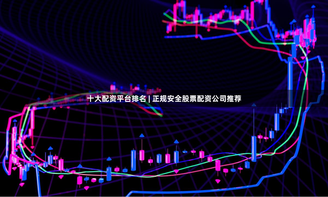 十大配资平台排名 | 正规安全股票配资公司推荐