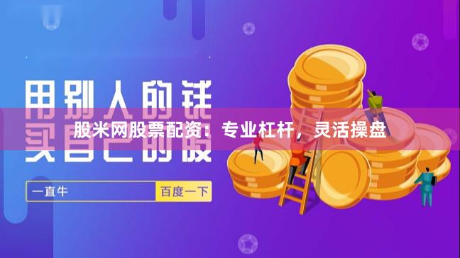 股米网股票配资：专业杠杆，灵活操盘