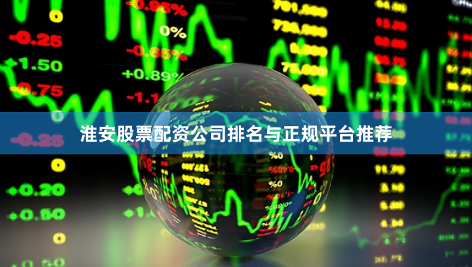 淮安股票配资公司排名与正规平台推荐
