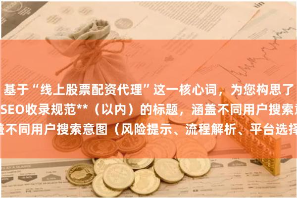 基于“线上股票配资代理”这一核心词，为您构思了**不重复**且**符合SEO收录规范**（以内）的标题，涵盖不同用户搜索意图（风险提示、流程解析、平台选择、盈利模式等）：
