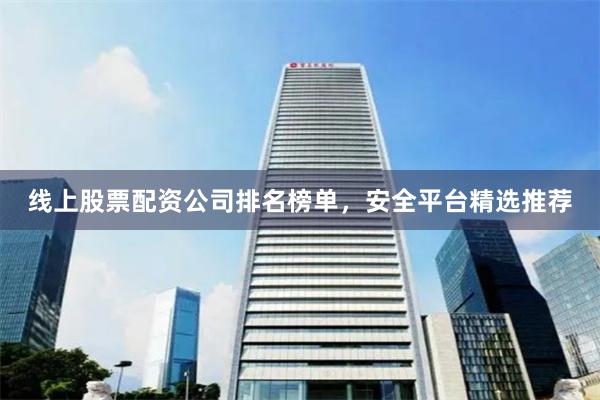 线上股票配资公司排名榜单，安全平台精选推荐