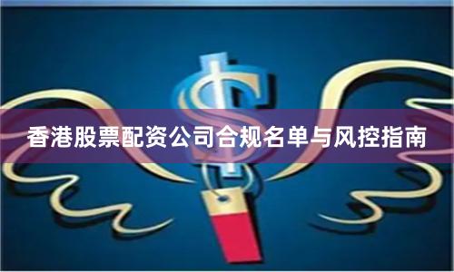 香港股票配资公司合规名单与风控指南