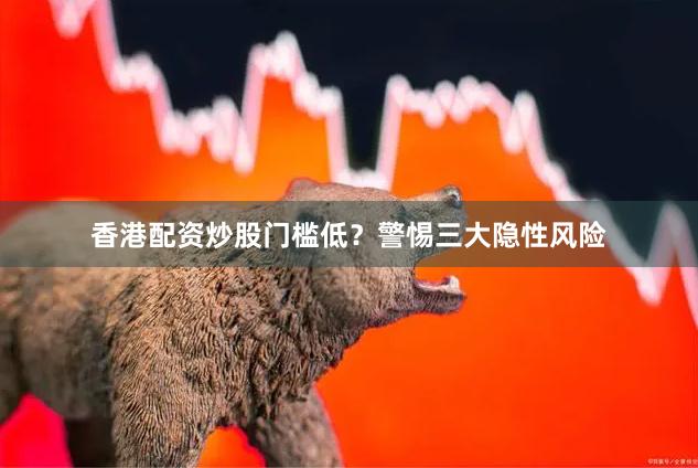 香港配资炒股门槛低？警惕三大隐性风险