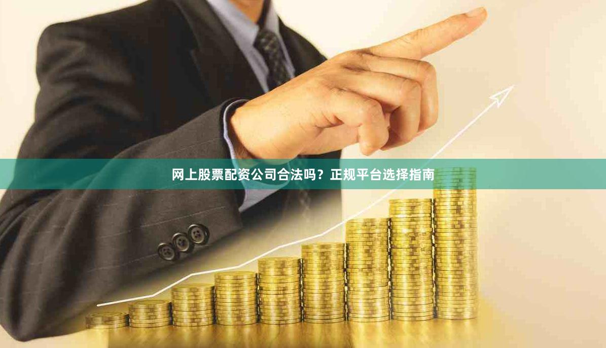 网上股票配资公司合法吗？正规平台选择指南