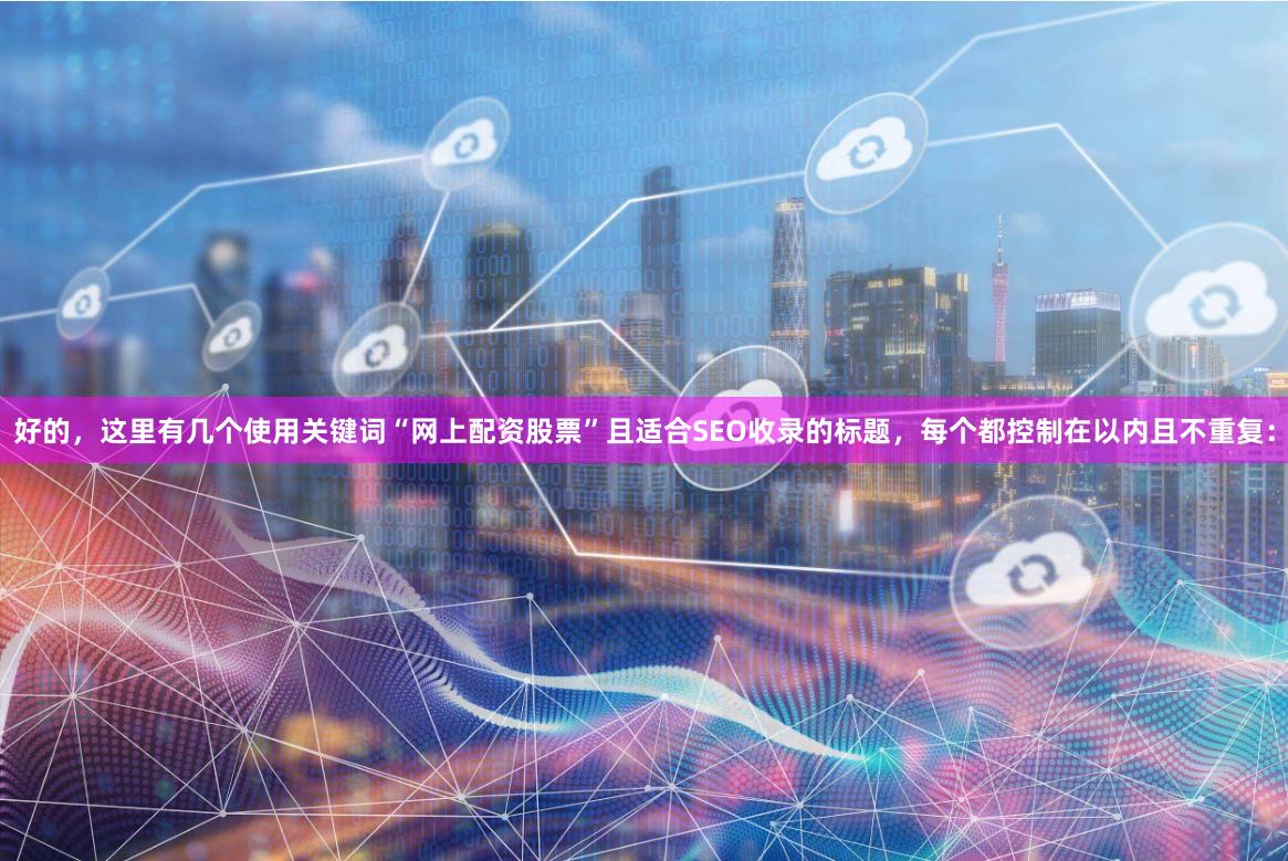 好的,这里有几个使用关键词“网上配资股票”且适合SEO收录的标题,每个都控制在以内且不重复: