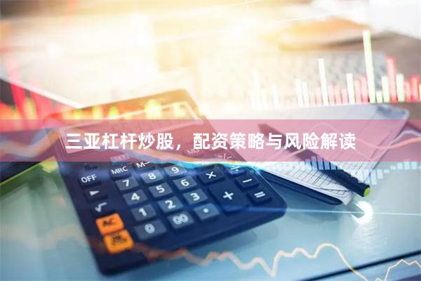 三亚杠杆炒股，配资策略与风险解读